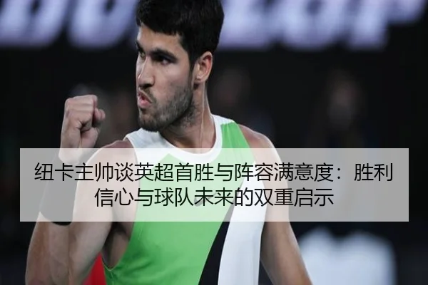纽卡主帅谈英超首胜与阵容满意度：胜利信心与球队未来的双重启示