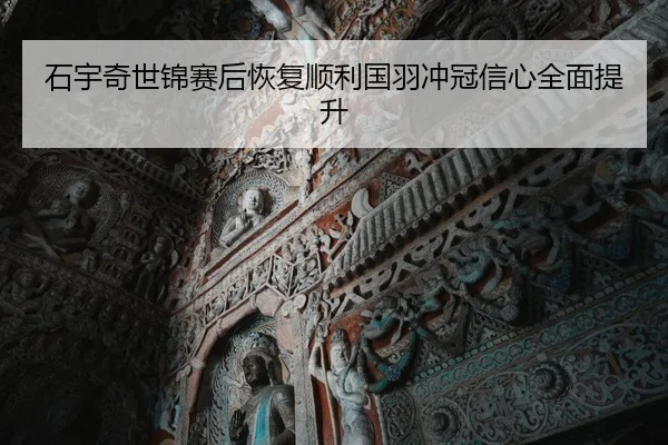 石宇奇世锦赛后恢复顺利国羽冲冠信心全面提升